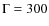 $\Gamma=300$