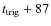$t_{{\rm trig}}+87$