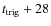 $t_{\rm trig} +28$