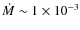 $\dot{M} \sim 1 \times 10^{-3}$