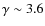 $\gamma \sim 3.6$