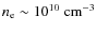 $n_{\rm e} \sim 10^{10} \ \rm cm ^{-3}$