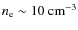 $n_{\rm e} \sim 10~\rm cm ^{-3}$