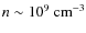 $n \sim 10^{9}~\rm cm^{-3}$