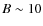 $B \sim 10$