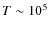 $T \sim10^{5}$