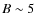 $B \sim 5$