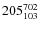 $ 205_{\rm 103}^{ 702}$