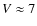 $V \approx 7$