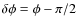$\delta \phi = \phi - \pi/2$