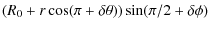 $\displaystyle (R_0 + r \cos (\pi + \delta \theta))\sin (\pi/2 + \delta \phi)$