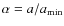 $\alpha = a/a_{\rm min}$