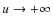 $u \rightarrow + \infty$