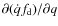 $\partial(\dot{q} f_{\rm d})/\partial q$