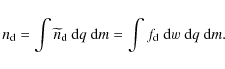 \begin{displaymath}%
n_{\rm d} = \int \widetilde{n}_{\rm d}~ {\rm d}q~ {\rm d}m = \int f_{\rm d}~ {\rm d}w~ {\rm d}q~ {\rm d}m.
\end{displaymath}