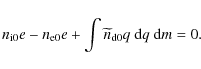 \begin{displaymath}%
n_{\rm i0} e - n_{\rm e0} e + \int \widetilde{n}_{\rm d0} q~ {\rm d}q~ {\rm d}m = 0.
\end{displaymath}