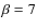 $\beta = 7$