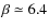 $\beta \simeq 6.4$
