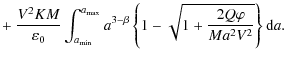 $\displaystyle +~ \frac{V^2 K M}{\varepsilon_0} \int_{a_{\rm min}}^{a_{\rm max}}...
...-\beta}
\left\{ 1 - \sqrt{1 + \frac{2 Q \varphi}{M a^2 V^2}} \right\} {\rm d}a.$