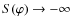 $S(\varphi) \rightarrow -\infty$