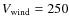 $V_{\rm wind} =
250$