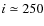 $i \simeq 250$