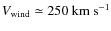 $V_{\rm wind} \simeq 250~{\rm km~s}^{-1}$