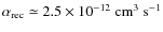 $\alpha_{\rm rec} \simeq 2.5 \times 10^{-12}~{\rm cm}^3~{\rm s}^{-1}$