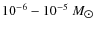 $10^{-6} - 10^{-5}~M_{\hbox{$\odot$ }}$