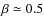 $\beta\simeq0.5$
