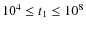 $10^4
\leq {t}_1 \leq 10^8$