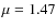 $\mu = 1.47$