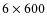 $6 \times 600$