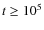 $t \geq 10^{5}$