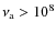 $\nu_{\rm a} > 10^{8}$