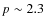 $p \sim 2.3$