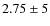 $2.75 \pm 5$