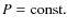 $P={\rm const}.$