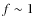 $f \sim 1$