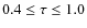 $0.4\leq\tau\leq1.0$