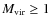 $M_{\rm vir}\ge 1$