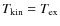 $T_{\rm kin}=T_{\rm ex}$