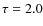 $\tau= 2.0$