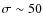 $\sigma \sim 50 $