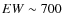 $EW\sim 700$