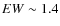 $EW \sim 1.4$