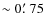 $\sim 0\hbox{$.\mkern-4mu^\prime$ }75$