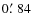 $0\hbox{$.\mkern-4mu^\prime$ }84$