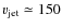 $v_{\rm jet} \simeq 150$