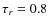 $\tau_r=0.8$